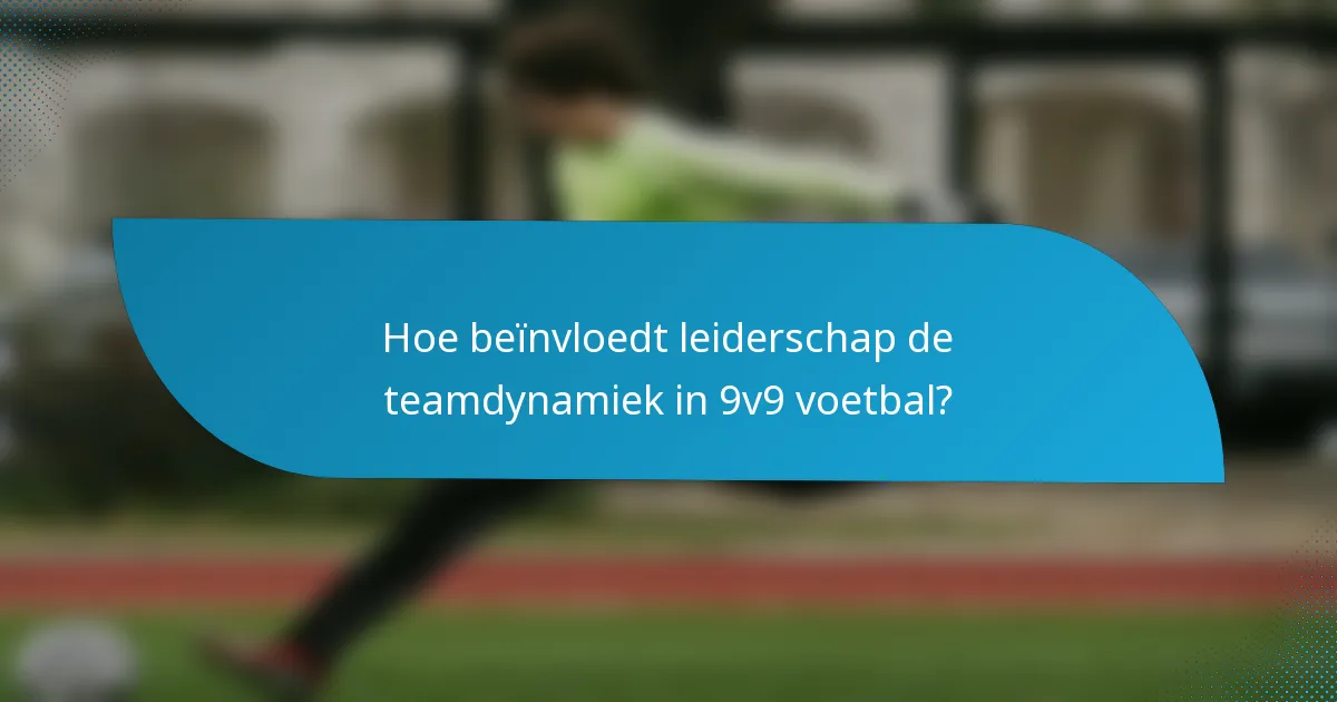 Hoe beïnvloedt leiderschap de teamdynamiek in 9v9 voetbal?