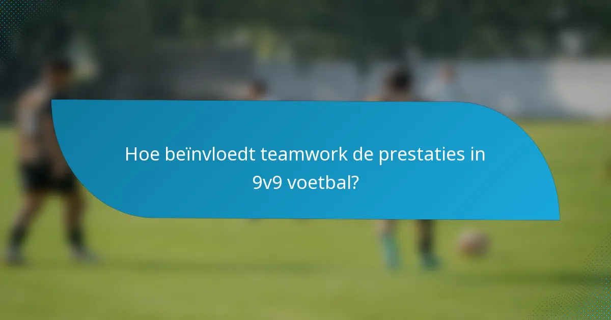Hoe beïnvloedt teamwork de prestaties in 9v9 voetbal?
