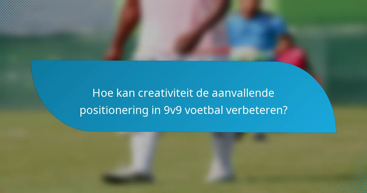 Hoe kan creativiteit de aanvallende positionering in 9v9 voetbal verbeteren?