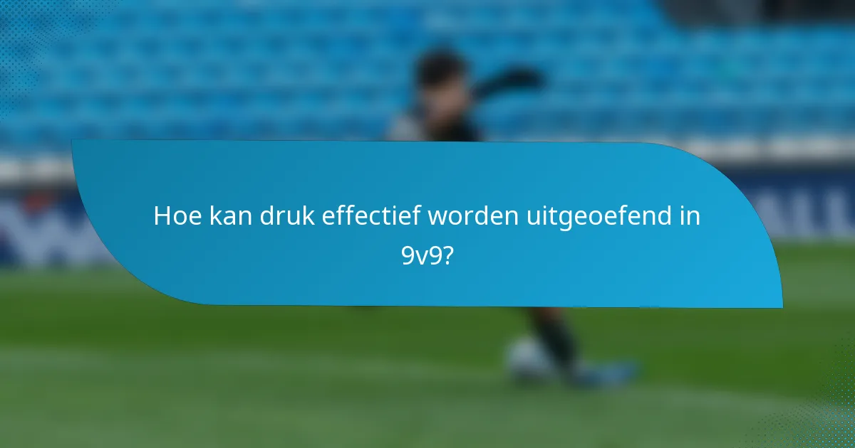 Hoe kan druk effectief worden uitgeoefend in 9v9?