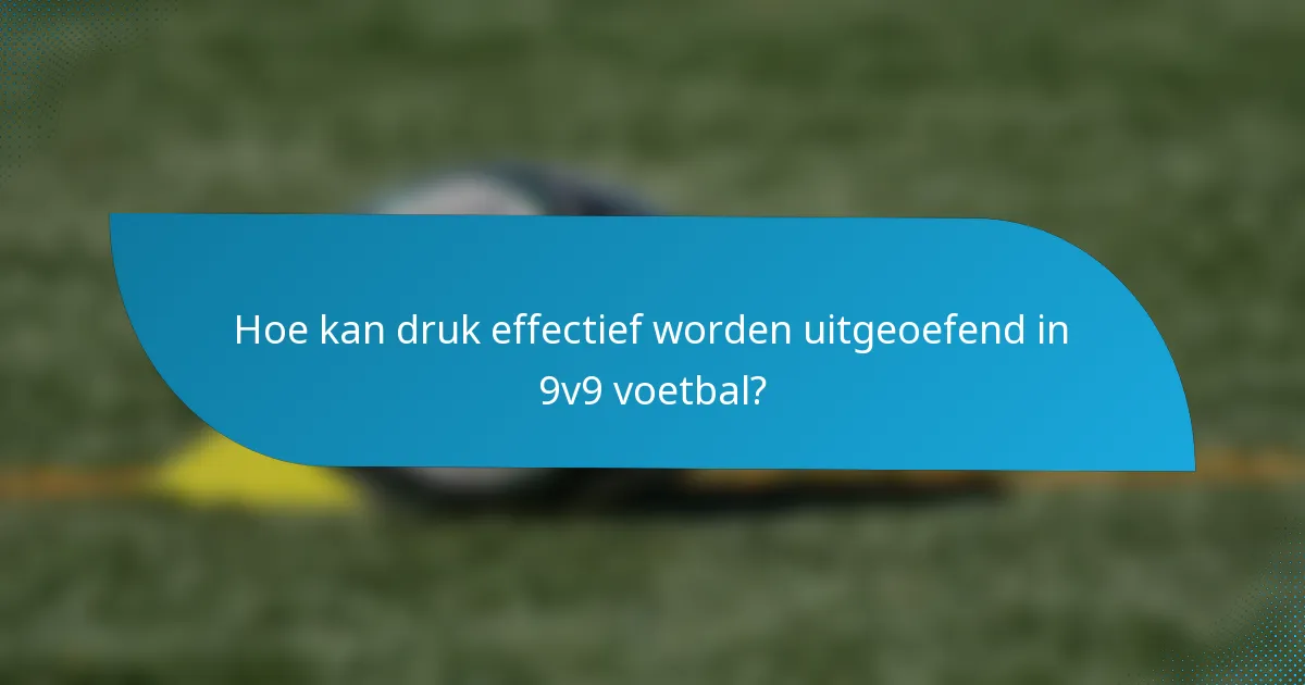 Hoe kan druk effectief worden uitgeoefend in 9v9 voetbal?