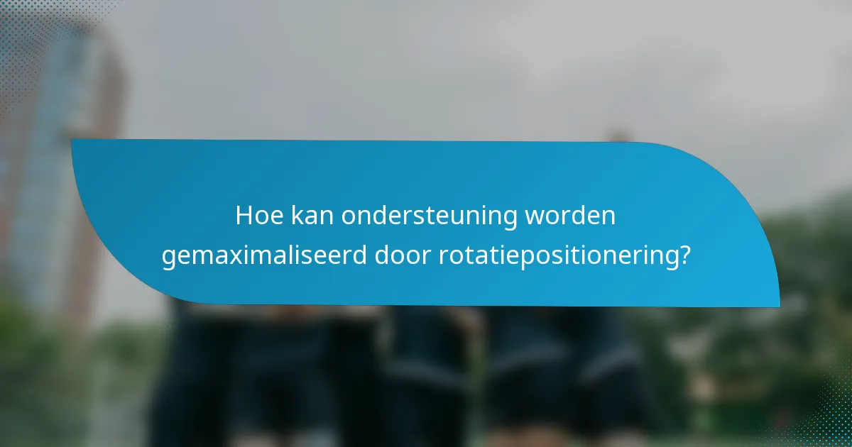 Hoe kan ondersteuning worden gemaximaliseerd door rotatiepositionering?