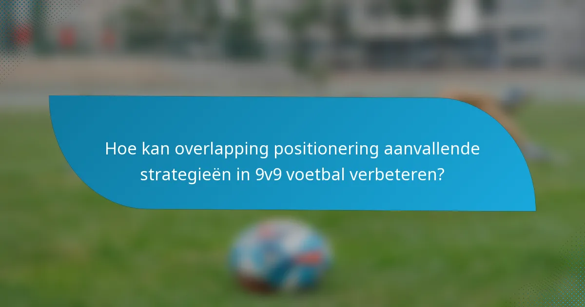 Hoe kan overlapping positionering aanvallende strategieën in 9v9 voetbal verbeteren?