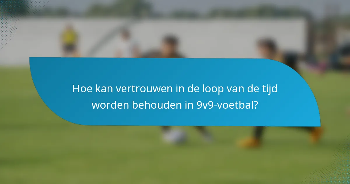 Hoe kan vertrouwen in de loop van de tijd worden behouden in 9v9-voetbal?