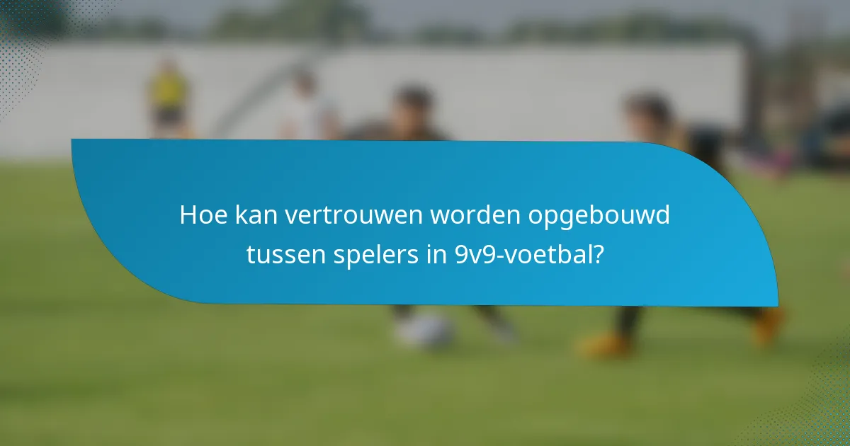 Hoe kan vertrouwen worden opgebouwd tussen spelers in 9v9-voetbal?