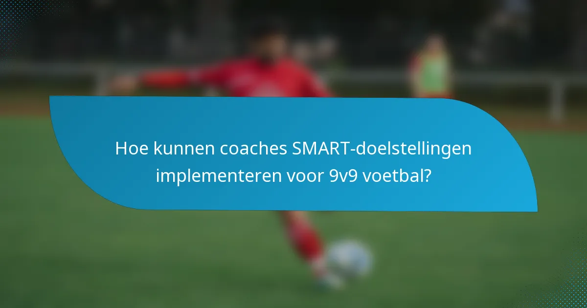 Hoe kunnen coaches SMART-doelstellingen implementeren voor 9v9 voetbal?