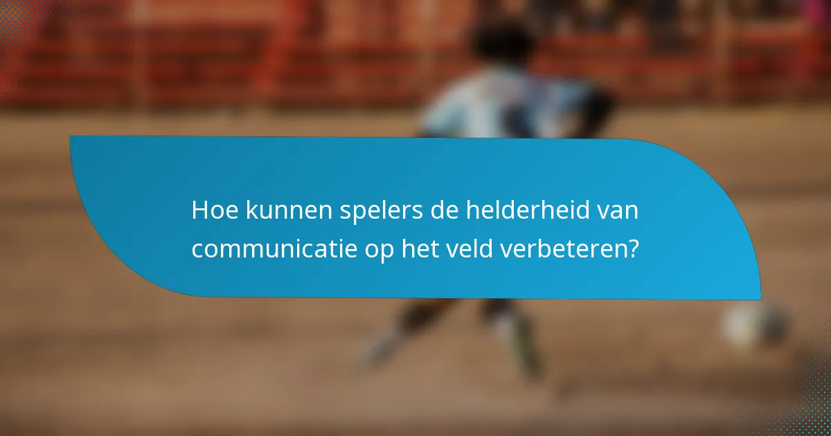 Hoe kunnen spelers de helderheid van communicatie op het veld verbeteren?