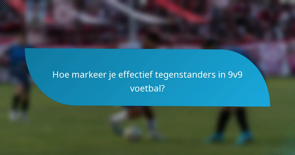 Hoe markeer je effectief tegenstanders in 9v9 voetbal?