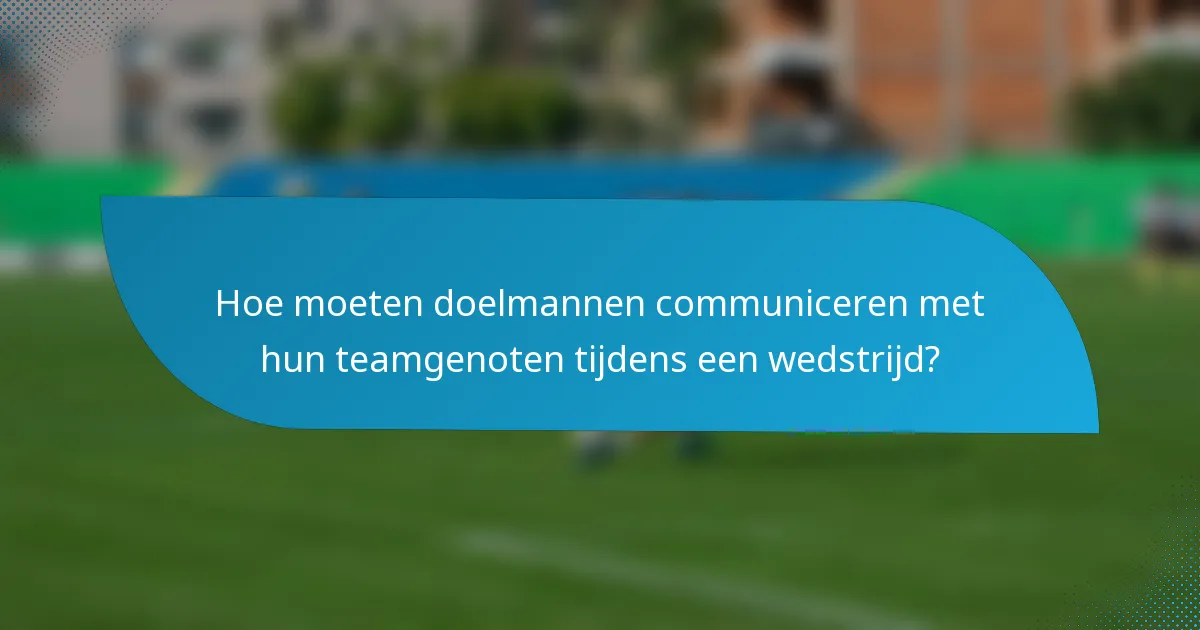 Hoe moeten doelmannen communiceren met hun teamgenoten tijdens een wedstrijd?