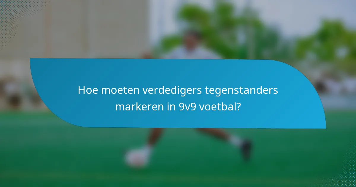 Hoe moeten verdedigers tegenstanders markeren in 9v9 voetbal?