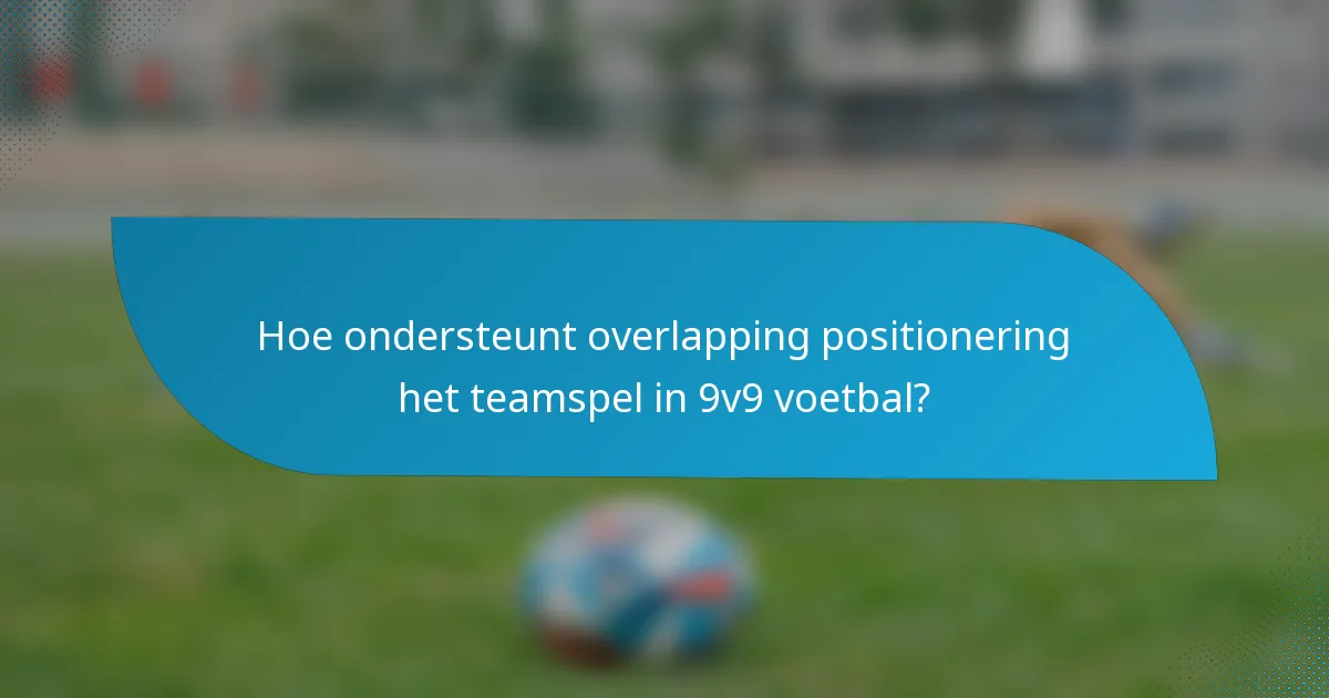 Hoe ondersteunt overlapping positionering het teamspel in 9v9 voetbal?