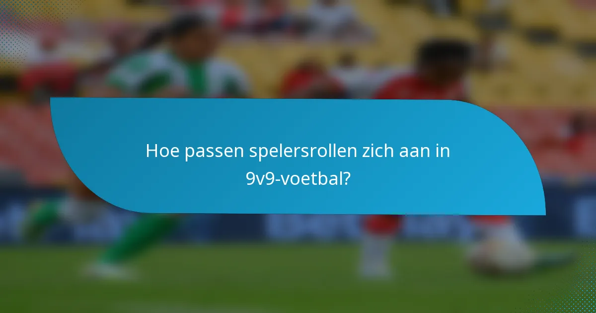 Hoe passen spelersrollen zich aan in 9v9-voetbal?