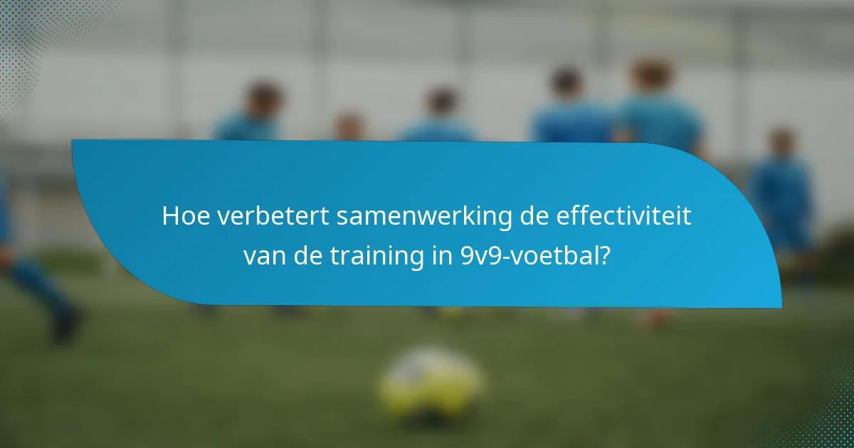 Hoe verbetert samenwerking de effectiviteit van de training in 9v9-voetbal?