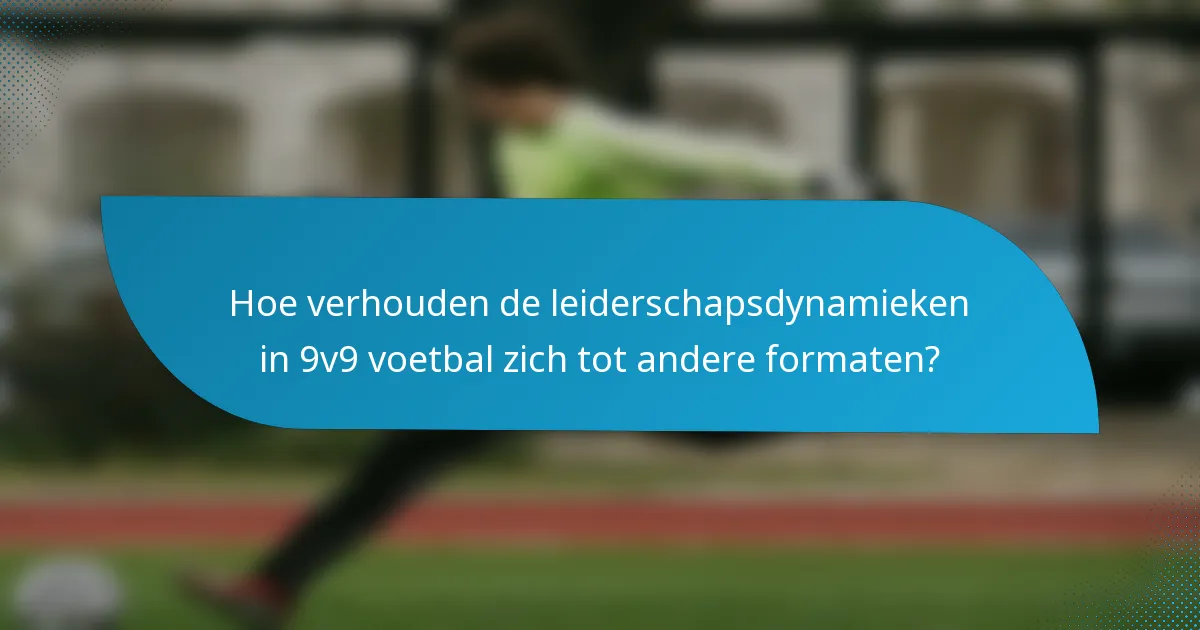 Hoe verhouden de leiderschapsdynamieken in 9v9 voetbal zich tot andere formaten?