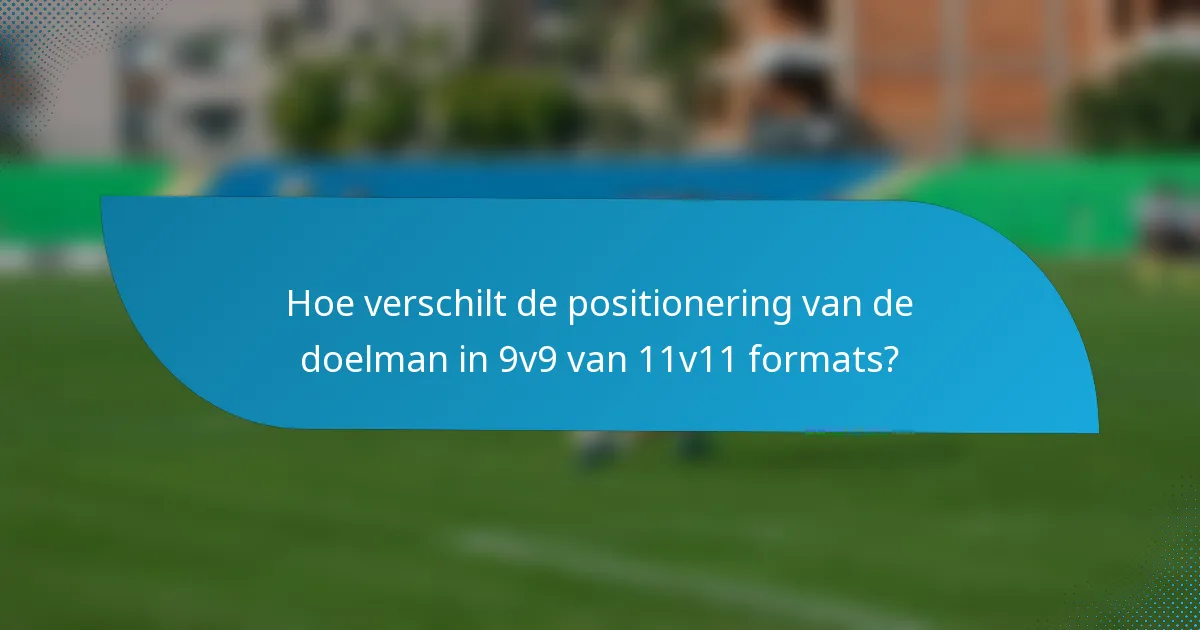 Hoe verschilt de positionering van de doelman in 9v9 van 11v11 formats?