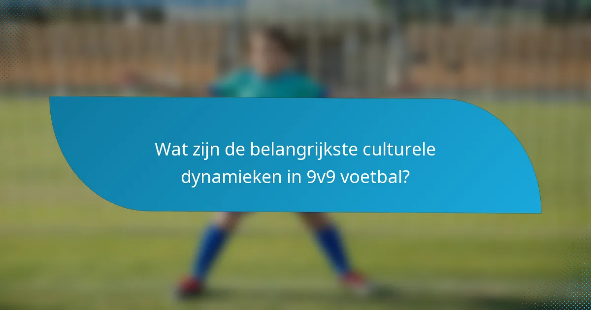 Wat zijn de belangrijkste culturele dynamieken in 9v9 voetbal?