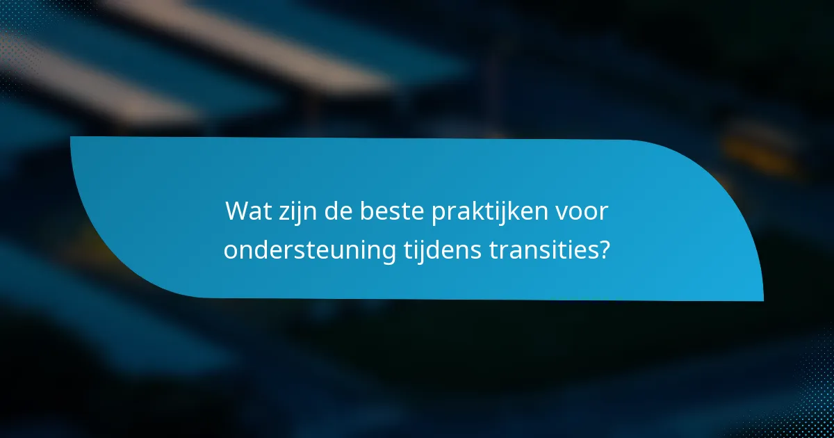 Wat zijn de beste praktijken voor ondersteuning tijdens transities?