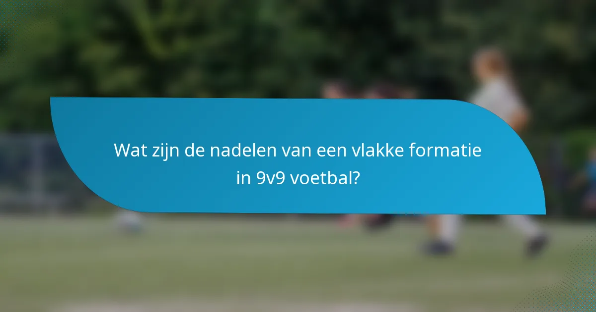 Wat zijn de nadelen van een vlakke formatie in 9v9 voetbal?