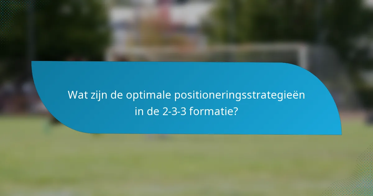 Wat zijn de optimale positioneringsstrategieën in de 2-3-3 formatie?