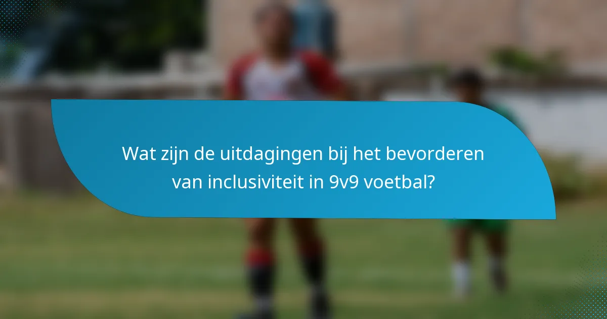 Wat zijn de uitdagingen bij het bevorderen van inclusiviteit in 9v9 voetbal?
