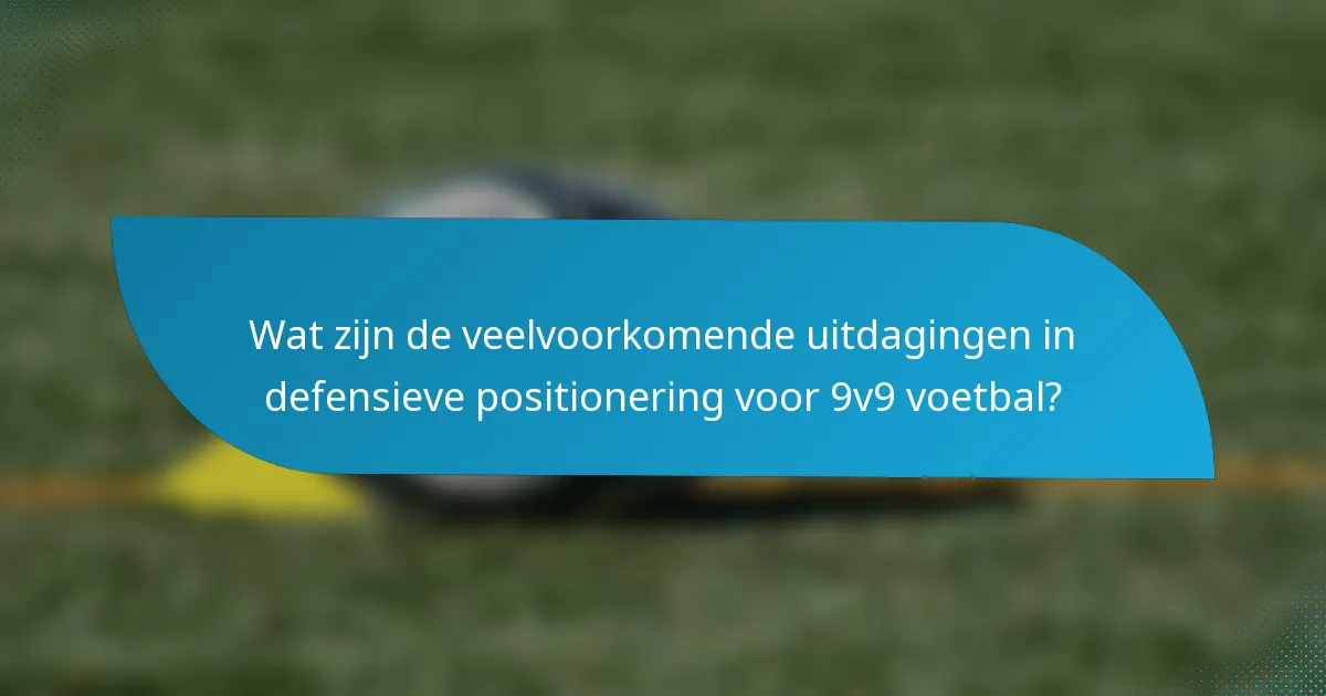Wat zijn de veelvoorkomende uitdagingen in defensieve positionering voor 9v9 voetbal?