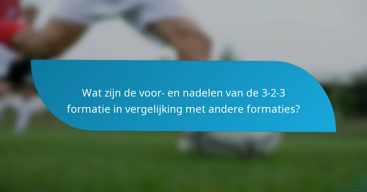 Wat zijn de voor- en nadelen van de 3-2-3 formatie in vergelijking met andere formaties?