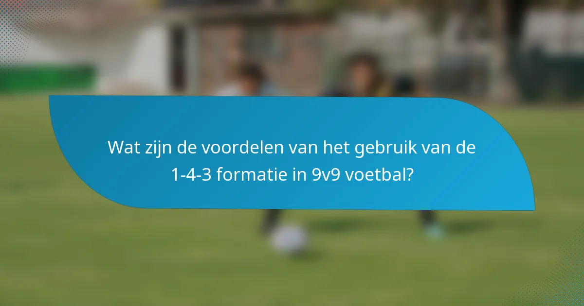 Wat zijn de voordelen van het gebruik van de 1-4-3 formatie in 9v9 voetbal?