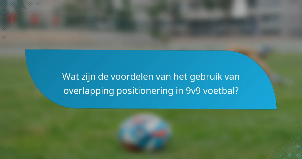 Wat zijn de voordelen van het gebruik van overlapping positionering in 9v9 voetbal?