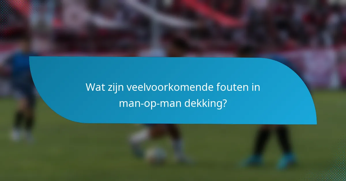 Wat zijn veelvoorkomende fouten in man-op-man dekking?