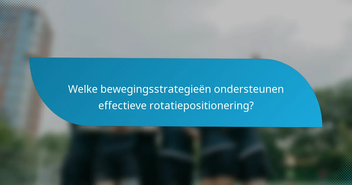 Welke bewegingsstrategieën ondersteunen effectieve rotatiepositionering?
