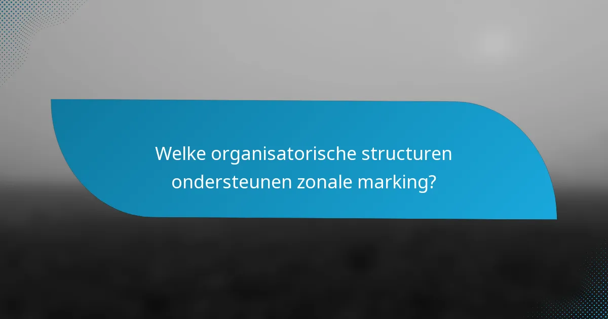 Welke organisatorische structuren ondersteunen zonale marking?