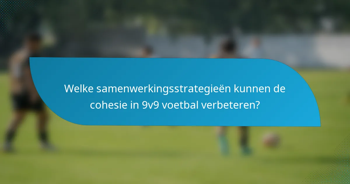 Welke samenwerkingsstrategieën kunnen de cohesie in 9v9 voetbal verbeteren?