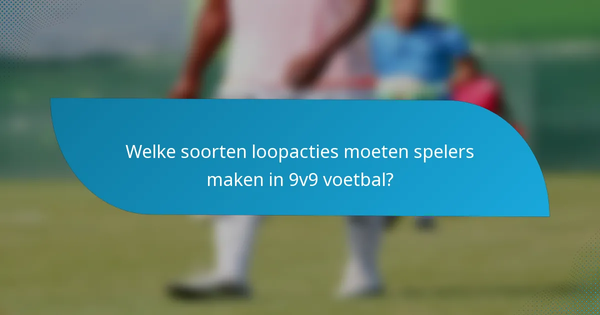Welke soorten loopacties moeten spelers maken in 9v9 voetbal?