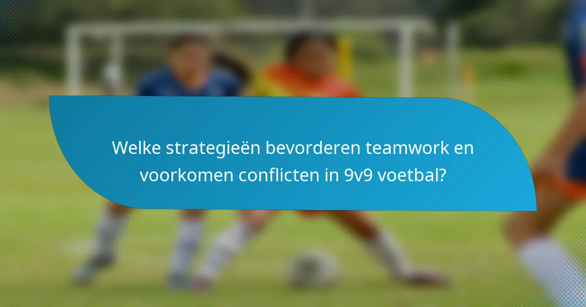 Welke strategieën bevorderen teamwork en voorkomen conflicten in 9v9 voetbal?