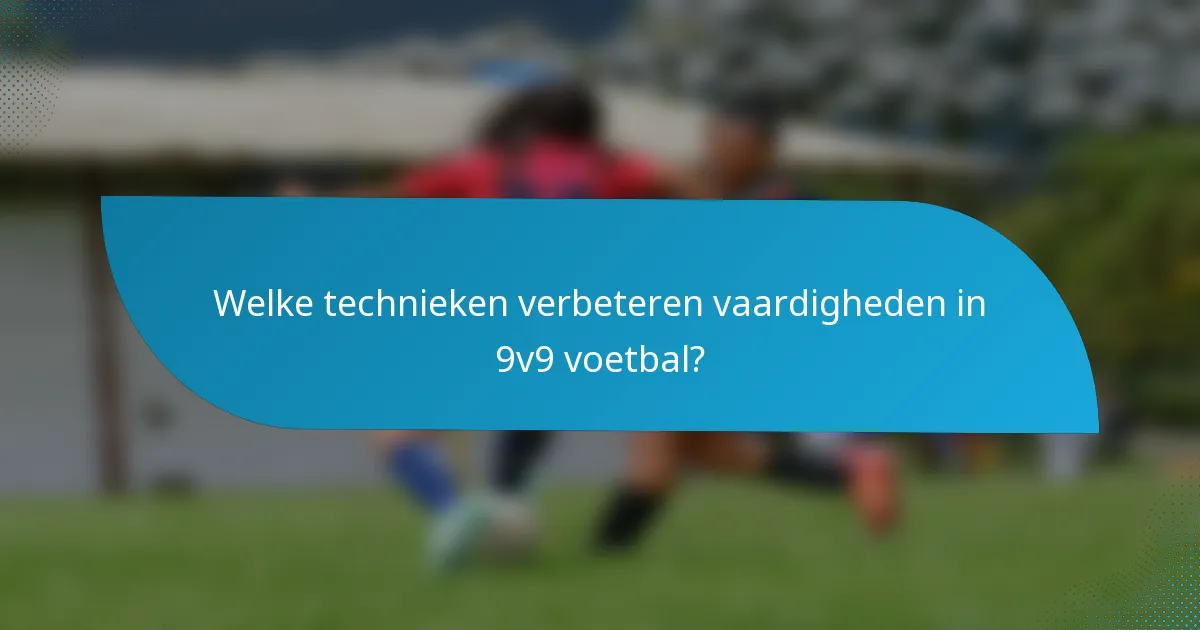 Welke technieken verbeteren vaardigheden in 9v9 voetbal?