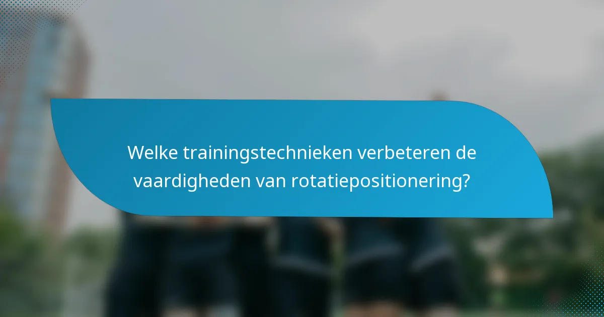 Welke trainingstechnieken verbeteren de vaardigheden van rotatiepositionering?